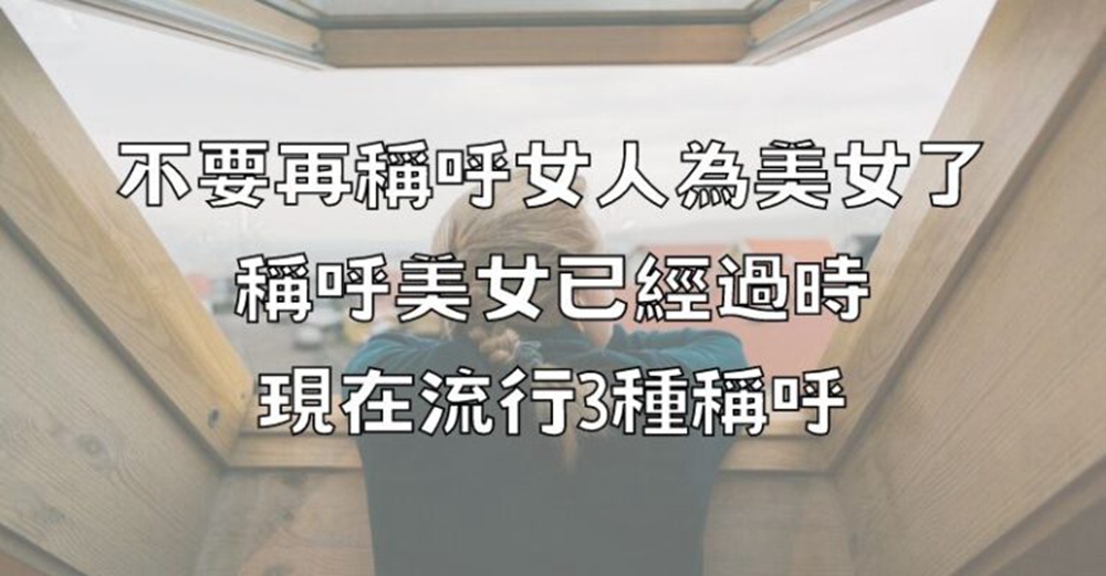 不要再稱呼女人為美女了，稱呼美女已經過時，現在流行3種稱呼