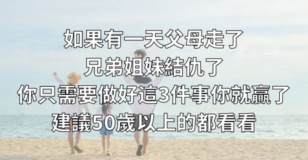 如果有一天，父母走了，兄弟姐妹結仇了，你只需要做好這3件事，你就贏了，建議50歲以上的都看看