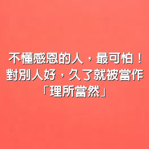 不懂感恩的人，最可怕！對別人好，久了就被當作「理所當然」