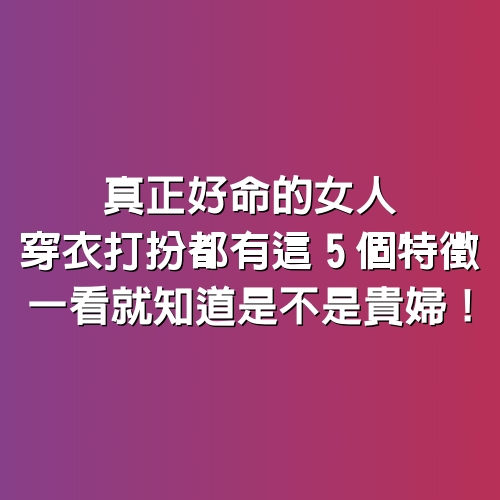 真正好命的女人，穿衣打扮都有這5個特徵，一看就知道是不是貴婦！