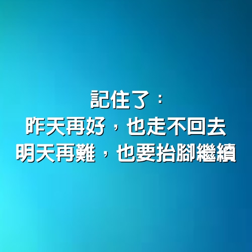 記住了：昨天再好，也走不回去；明天再難，也要抬腳繼續