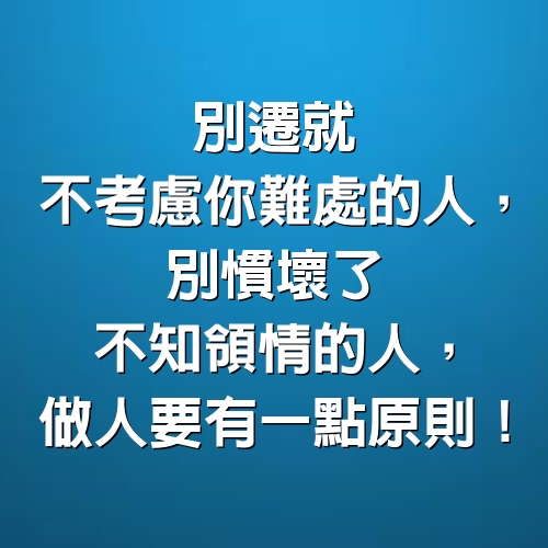 別遷就不考慮你難處的人，別慣壞了不知領情的人。做人，要有一點原則