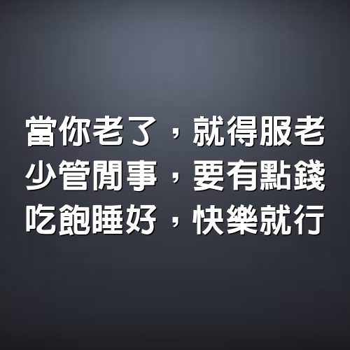 當你老了，就得服老，少管閒事，要有點錢，吃飽睡好，快樂就行