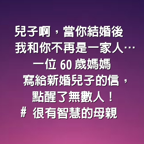 「兒子啊，當你結婚後，我和你不再是一家人…」 一位60歲媽媽寫給新婚兒子的信，點醒了無數人 #很有智慧的母親