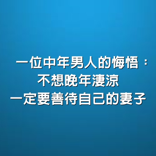 一位中年男人的悔悟：不想晚年淒涼，一定要善待自己的妻子