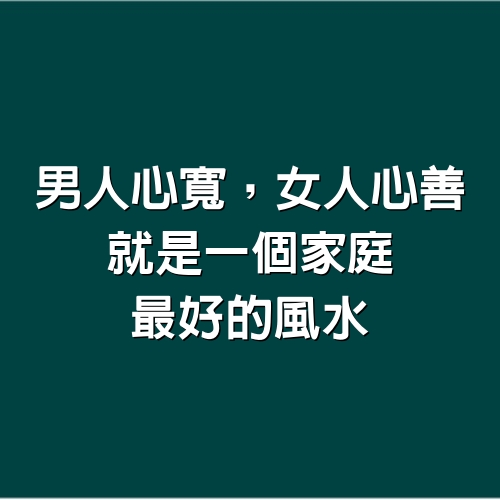 男人心寬，女人心善，就是一個家庭最好的風水