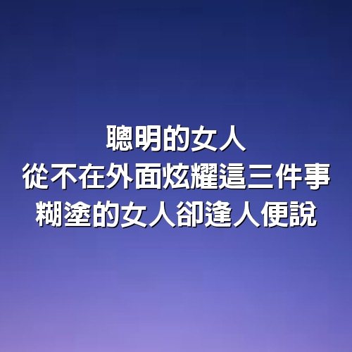 聰明的女人，從不在外面炫耀這三件事，糊塗的女人卻逢人便說