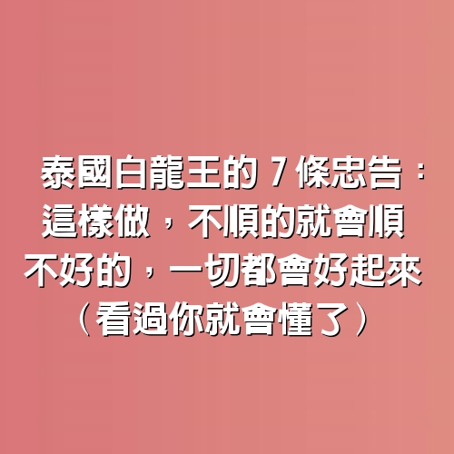 泰國白龍王的7條忠告：這樣做，不順的就會順，不好的，一切都會好起來（看過你就會懂了）