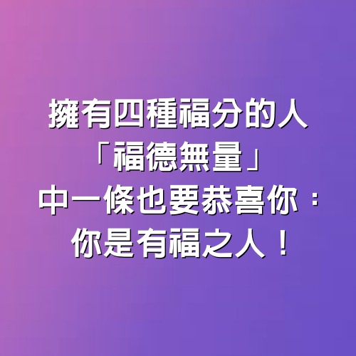 擁有四種福分的人「福德無量」，中一條也要恭喜你：你是有福之人