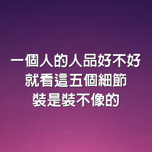 一個人的人品好不好，就看這五個細節，裝是裝不像的