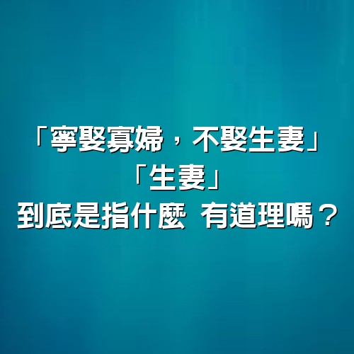 「寧娶寡婦，不娶生妻」，「生妻」到底是指什麼，有道理嗎？