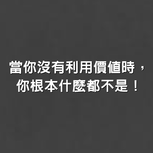 當你沒有利用價值時，你根本什麼都不是！（值得收藏）