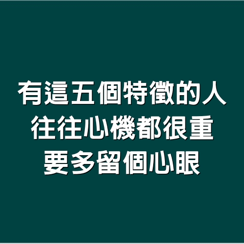 有這「5個特徵」的人，往往心機都很重，要多留個心眼