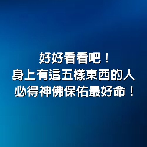 好好看看吧！身上有這五樣東西的人，必得神佛保佑最好命！