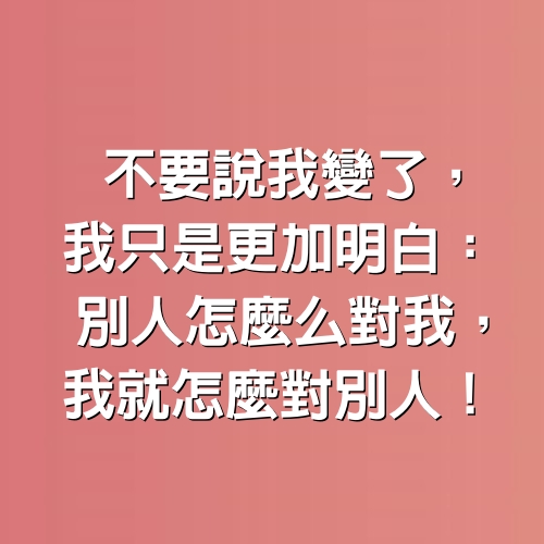 不要說我變了，我只是更加明白：別人怎麼對我，我就怎麼對別人 ！