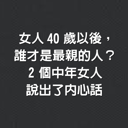 女人40歲以後，誰才是最親的人？2個中年女人說出了內心話