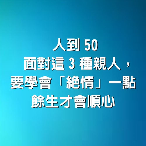 人到50，面對這3種親人，要學會「絕情」一點，餘生才會順心