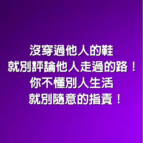 沒穿過他人的鞋，就別評論他人走過的路！你不懂別人生活，就別隨意的指責！