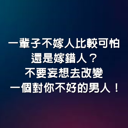 一輩子不嫁人比較可怕，還是嫁錯人？不要妄想去改變，一個對你不好的男人