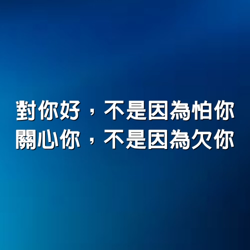 對你好，不是因為怕你，關心你，不是因為欠你