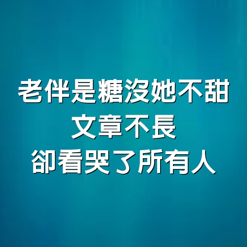 老伴是糖沒她不甜，文章不長，卻看哭了所有人