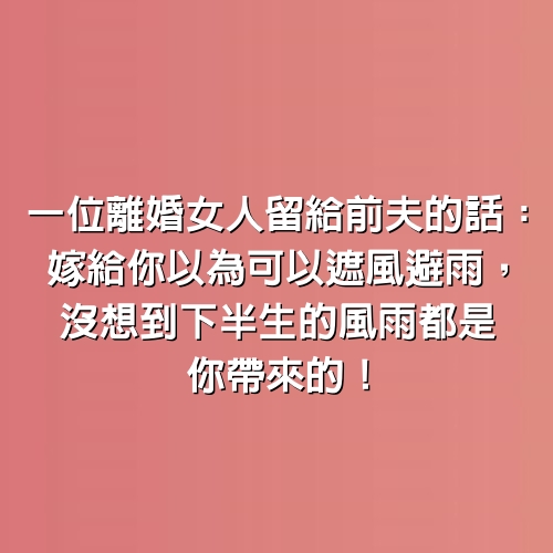 一位離婚女人留給前夫的話：嫁給你以為可以遮風避雨，沒想到下半生的風雨都是你帶來的