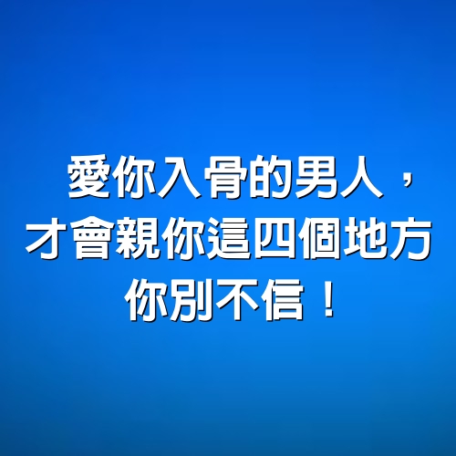 愛你入骨的男人，才會親你這四個地方，你別不信！