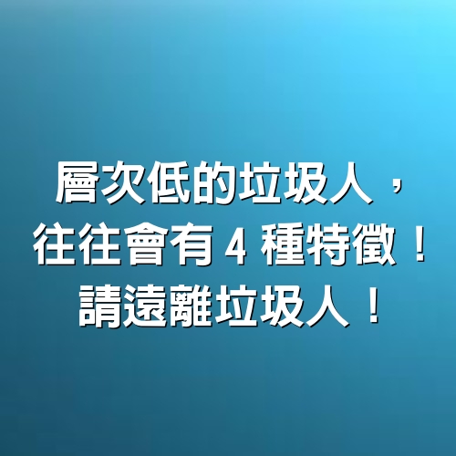 層次低的垃圾人，往往會有「4種特徵」！請遠離垃圾人！