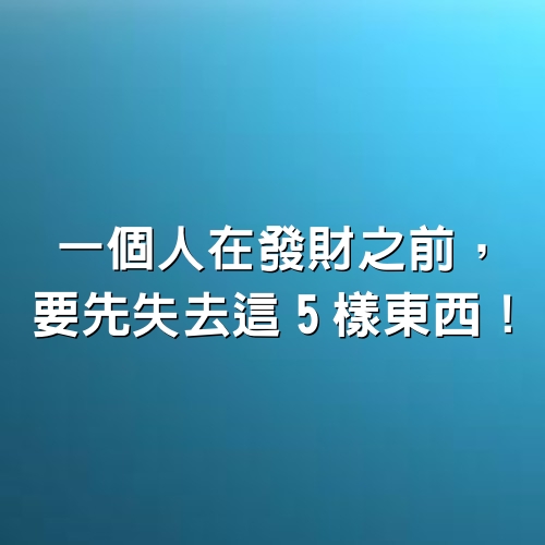 一個人在發財之前，要先失去這「5樣」東西！