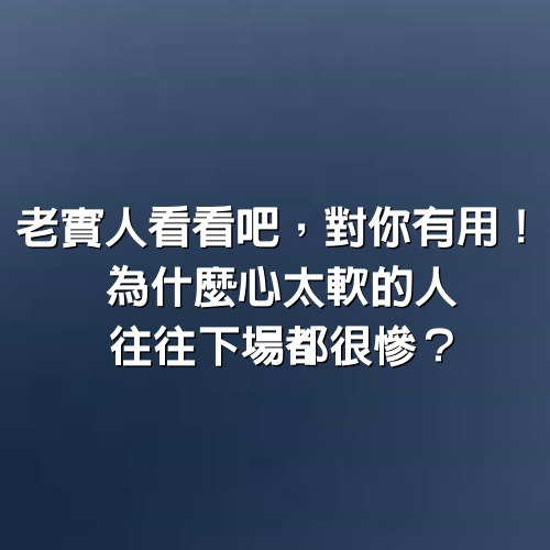 老實人看看吧，對你有用！ 為什麼心太軟的人，往往下場都很慘？