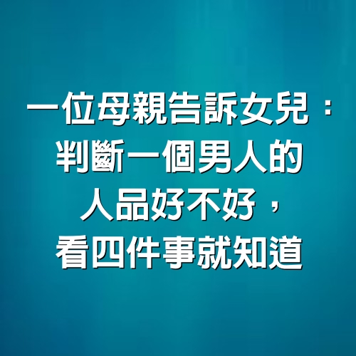 一位母親告訴女兒：判斷一個男人的人品好不好，看4件事就知道