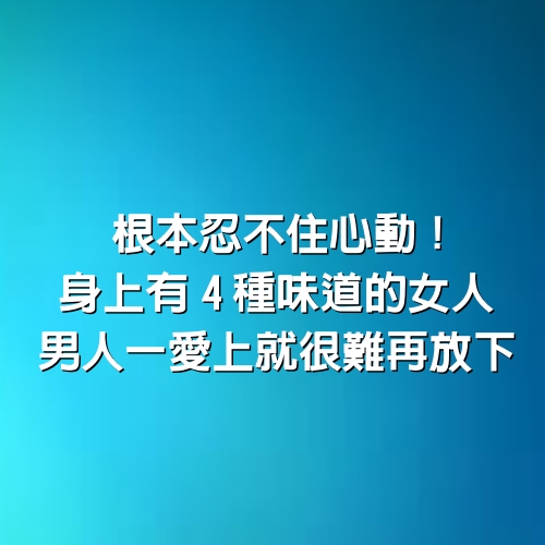 根本忍不住心動！身上有「4種味道的女人」男人一愛上就很難再放下