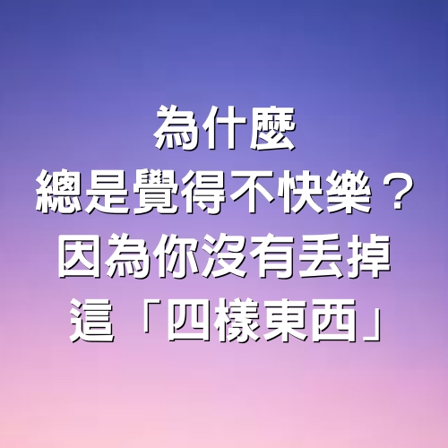 為什麼總是覺得不快樂？因為你沒有丟掉這「4樣東西」