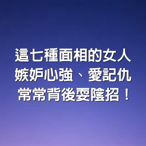 這七種面相的女人，嫉妒心強、愛記仇，常常背後耍陰招！