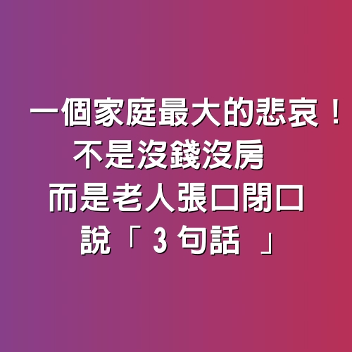 一個家庭最大的悲哀！不是沒錢沒房　而是老人張口閉口說「3句話 」