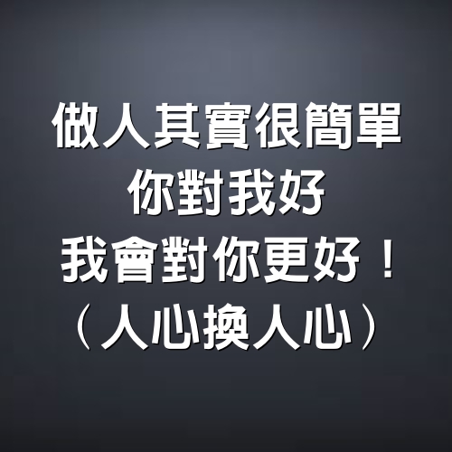 做人其實很簡單，你對我好，我會對你更好！（人心換人心）