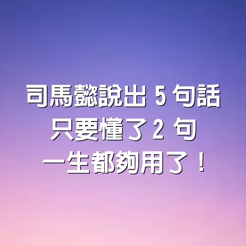 司馬懿說出5句話，只要懂了2句，一生都夠用了！