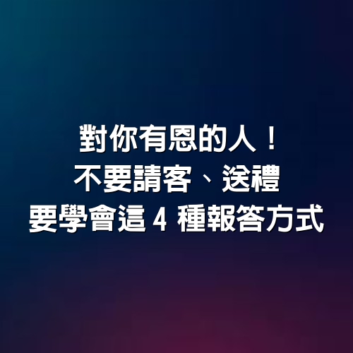 對你有恩的人！不要請客、送禮要學會「這4種報答方式」