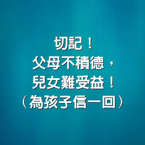 切記！父母不積德，兒女難受益！(為孩子信一回)