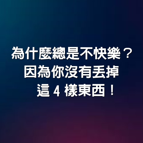 為什麼總是不快樂？因為你沒有丟掉這4樣東西！