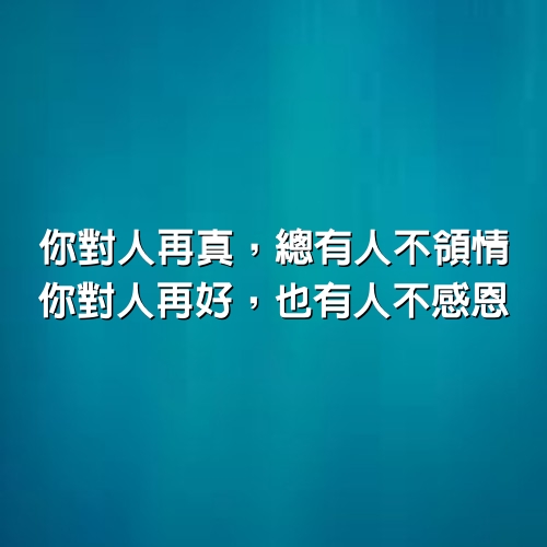 你對人再真，總有人不領情，你對人再好，也有人不感恩