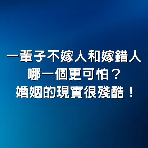 一輩子不嫁人和嫁錯人，哪一個更可怕？婚姻的現實很殘酷！