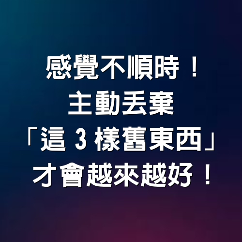 感覺不順時！主動丟棄「這3樣舊東西」　才會越來越好！