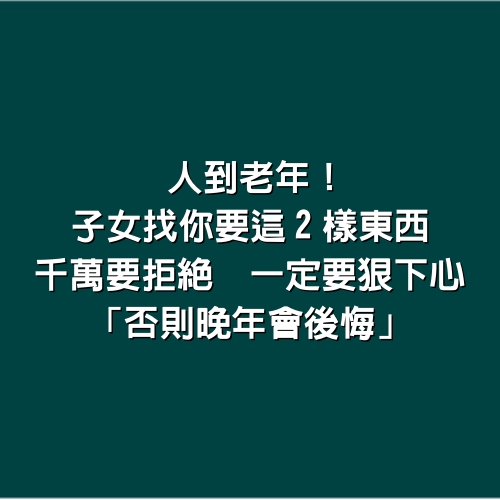 人到老年！子女找你要「這2樣東西」千萬要拒絕　一定要狠下心「否則晚年會後悔」