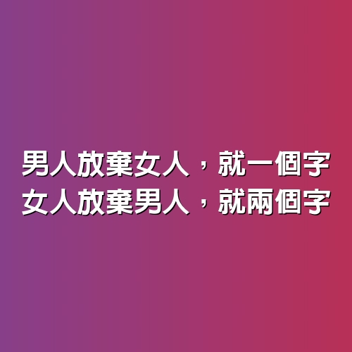 男人放棄女人，就一個字；女人放棄男人，就兩個字