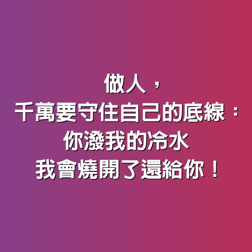 做人，千萬要守住自己的底線：你潑我的冷水，我會燒開了還給你！