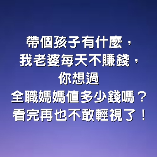 帶個孩子有什麼，我老婆每天不賺錢，你想過全職媽媽值多少錢嗎？看完再也不敢輕視了！