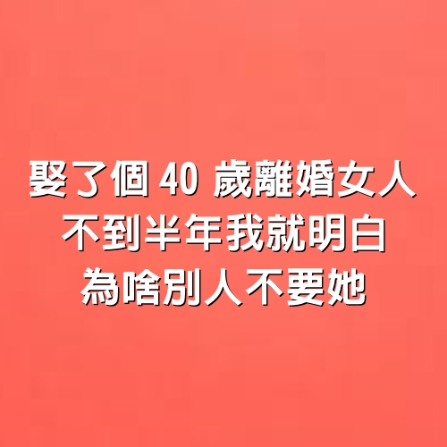 「娶了個40歲離婚女人，不到半年我就明白，為啥別人不要她」