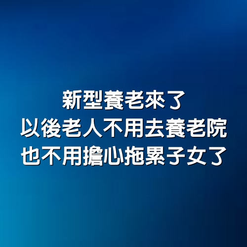 新型養老來了，以後老人不用去養老院，也不用擔心拖累子女了