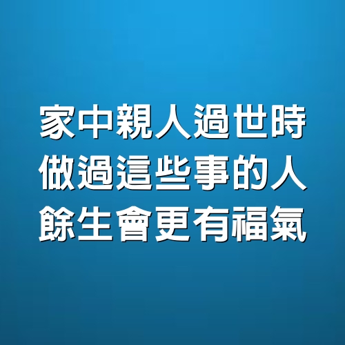 家中親人過世時，做過這些事的人，餘生會更有福氣